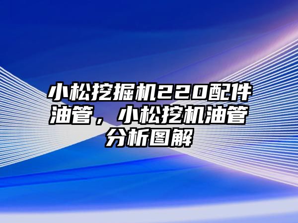 小松挖掘機220配件油管，小松挖機油管分析圖解