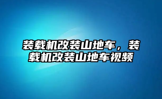 裝載機改裝山地車，裝載機改裝山地車視頻