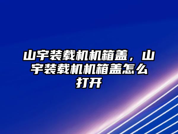 山宇裝載機(jī)機(jī)箱蓋，山宇裝載機(jī)機(jī)箱蓋怎么打開