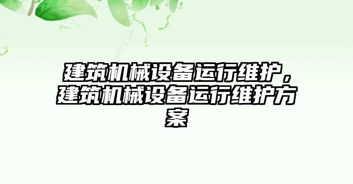 建筑機(jī)械設(shè)備運(yùn)行維護(hù)，建筑機(jī)械設(shè)備運(yùn)行維護(hù)方案