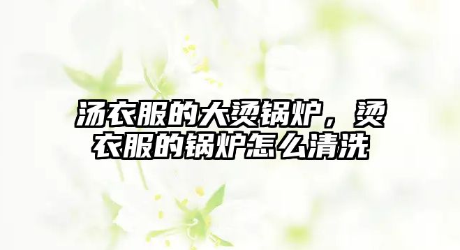 湯衣服的大燙鍋爐，燙衣服的鍋爐怎么清洗