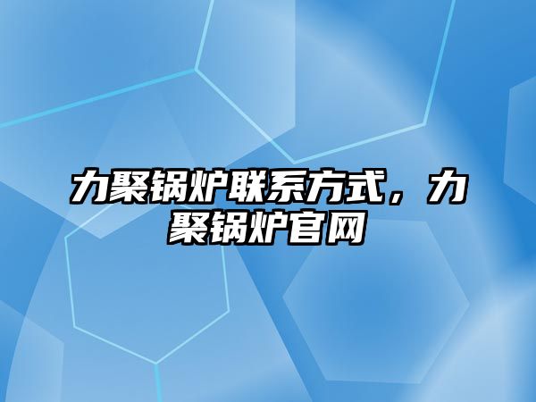 力聚鍋爐聯(lián)系方式，力聚鍋爐官網(wǎng)