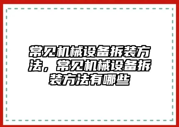 常見機(jī)械設(shè)備拆裝方法，常見機(jī)械設(shè)備拆裝方法有哪些