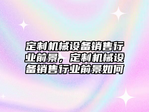 定制機械設備銷售行業(yè)前景，定制機械設備銷售行業(yè)前景如何