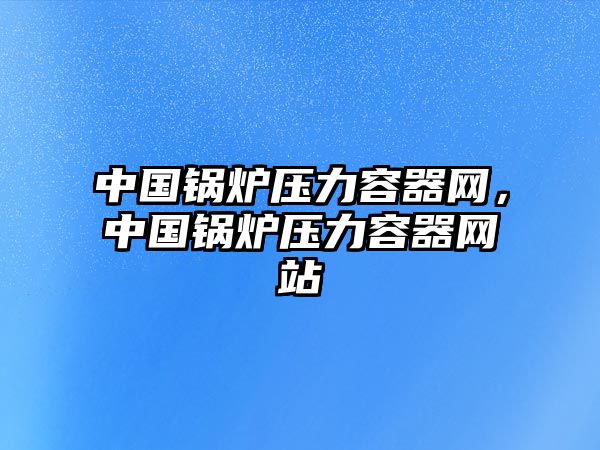 中國鍋爐壓力容器網(wǎng)，中國鍋爐壓力容器網(wǎng)站