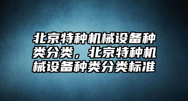 北京特種機(jī)械設(shè)備種類(lèi)分類(lèi)，北京特種機(jī)械設(shè)備種類(lèi)分類(lèi)標(biāo)準(zhǔn)