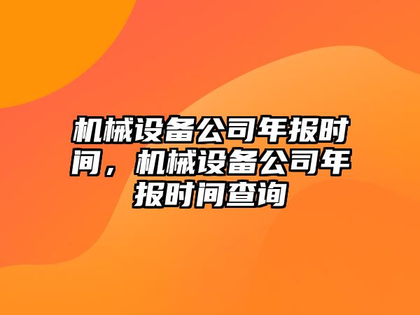 機械設(shè)備公司年報時間，機械設(shè)備公司年報時間查詢