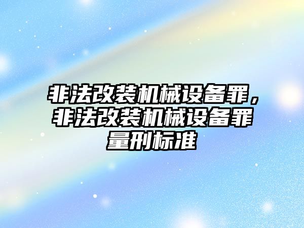 非法改裝機械設(shè)備罪，非法改裝機械設(shè)備罪量刑標(biāo)準(zhǔn)