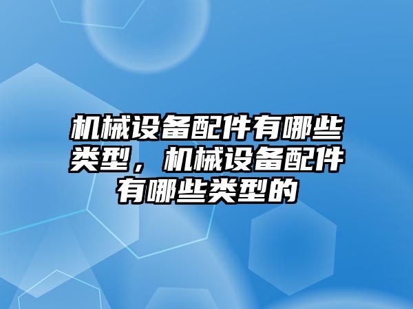 機械設(shè)備配件有哪些類型，機械設(shè)備配件有哪些類型的