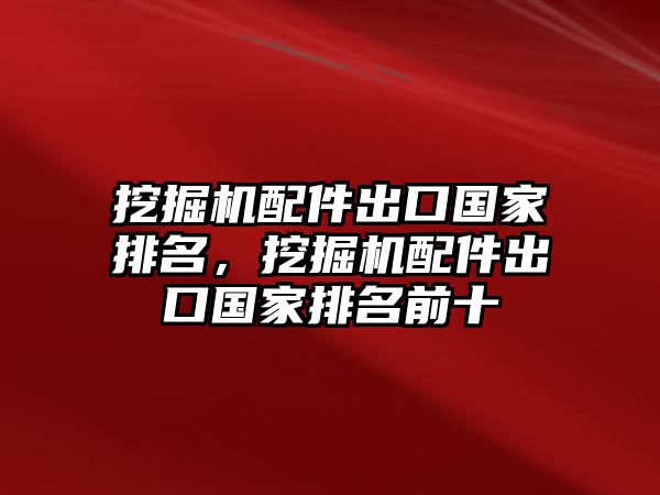 挖掘機(jī)配件出口國家排名，挖掘機(jī)配件出口國家排名前十