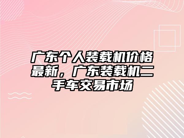 廣東個(gè)人裝載機(jī)價(jià)格最新，廣東裝載機(jī)二手車交易市場