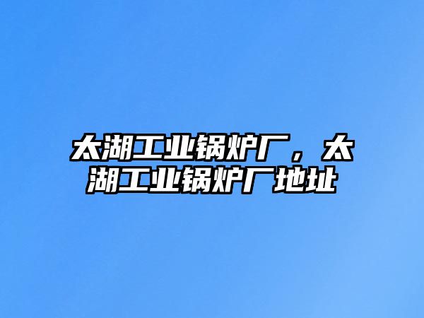 太湖工業(yè)鍋爐廠，太湖工業(yè)鍋爐廠地址