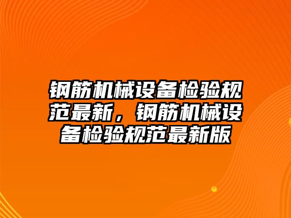 鋼筋機(jī)械設(shè)備檢驗(yàn)規(guī)范最新，鋼筋機(jī)械設(shè)備檢驗(yàn)規(guī)范最新版