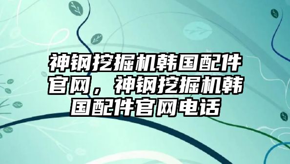 神鋼挖掘機(jī)韓國(guó)配件官網(wǎng)，神鋼挖掘機(jī)韓國(guó)配件官網(wǎng)電話