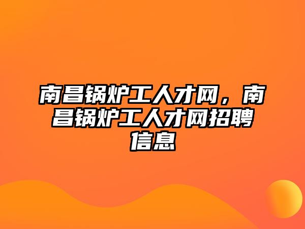 南昌鍋爐工人才網，南昌鍋爐工人才網招聘信息