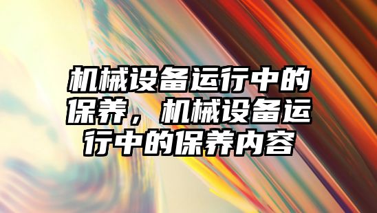 機械設備運行中的保養(yǎng)，機械設備運行中的保養(yǎng)內(nèi)容