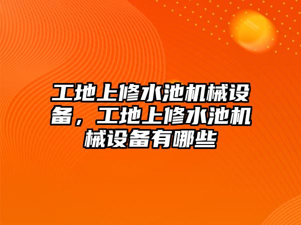 工地上修水池機(jī)械設(shè)備，工地上修水池機(jī)械設(shè)備有哪些