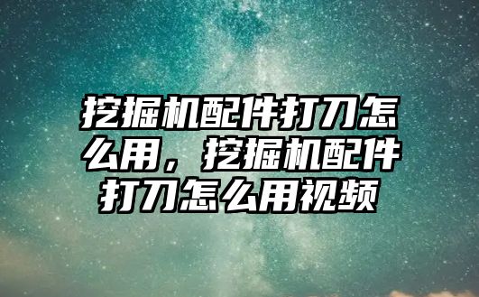 挖掘機(jī)配件打刀怎么用，挖掘機(jī)配件打刀怎么用視頻