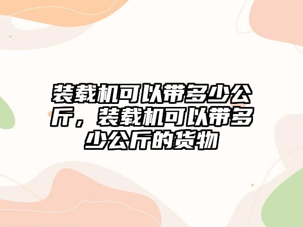 裝載機(jī)可以帶多少公斤，裝載機(jī)可以帶多少公斤的貨物