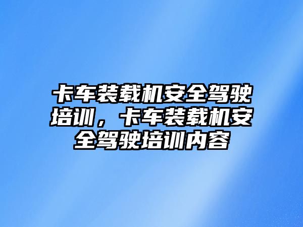 卡車裝載機安全駕駛培訓(xùn)，卡車裝載機安全駕駛培訓(xùn)內(nèi)容