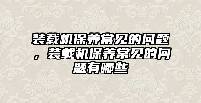 裝載機保養(yǎng)常見的問題，裝載機保養(yǎng)常見的問題有哪些