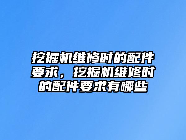 挖掘機維修時的配件要求，挖掘機維修時的配件要求有哪些