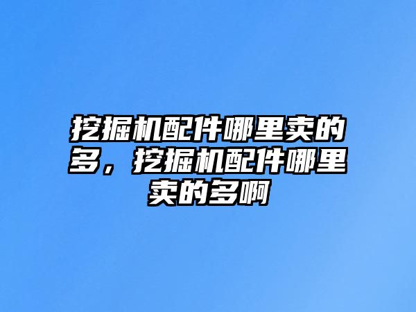 挖掘機配件哪里賣的多，挖掘機配件哪里賣的多啊