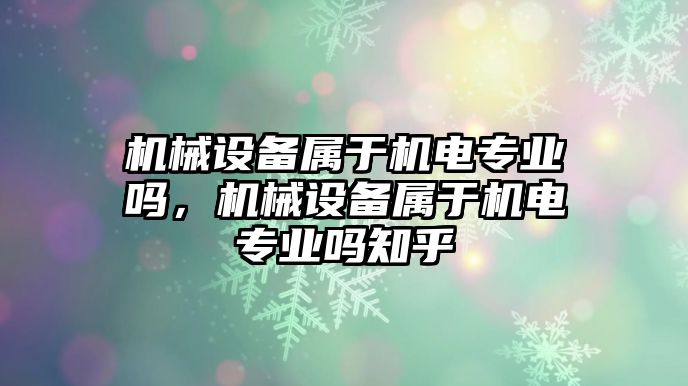 機(jī)械設(shè)備屬于機(jī)電專業(yè)嗎，機(jī)械設(shè)備屬于機(jī)電專業(yè)嗎知乎