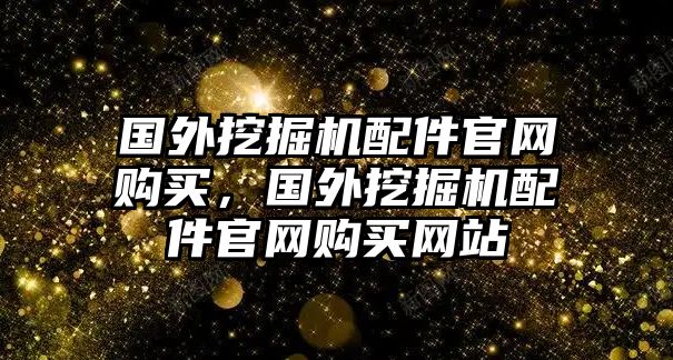 國(guó)外挖掘機(jī)配件官網(wǎng)購(gòu)買，國(guó)外挖掘機(jī)配件官網(wǎng)購(gòu)買網(wǎng)站