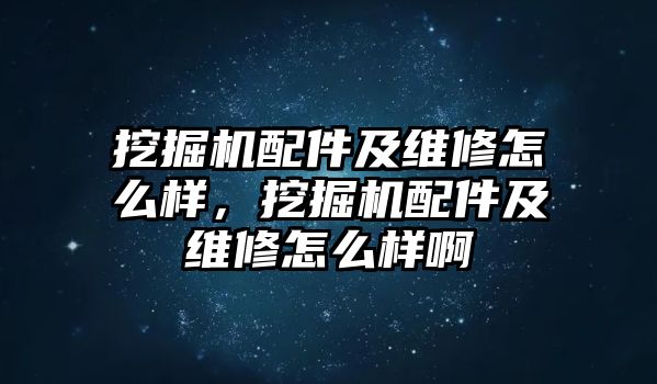 挖掘機(jī)配件及維修怎么樣，挖掘機(jī)配件及維修怎么樣啊