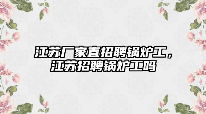 江蘇廠家直招聘鍋爐工，江蘇招聘鍋爐工嗎