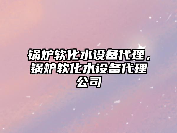 鍋爐軟化水設(shè)備代理，鍋爐軟化水設(shè)備代理公司