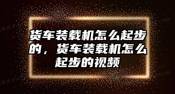 貨車裝載機怎么起步的，貨車裝載機怎么起步的視頻