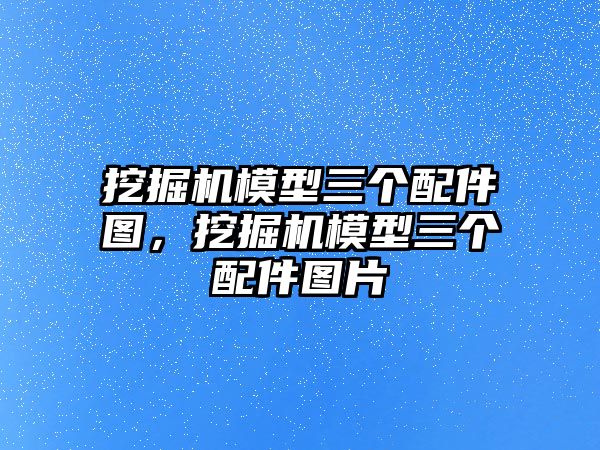 挖掘機(jī)模型三個(gè)配件圖，挖掘機(jī)模型三個(gè)配件圖片