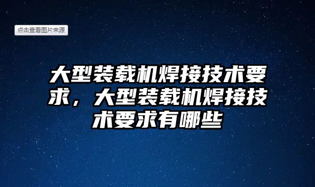 大型裝載機焊接技術(shù)要求，大型裝載機焊接技術(shù)要求有哪些