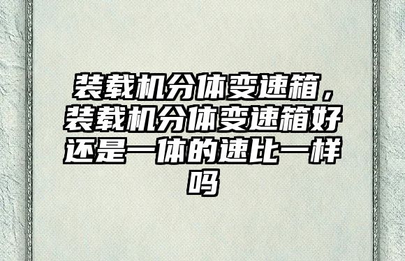 裝載機分體變速箱，裝載機分體變速箱好還是一體的速比一樣嗎