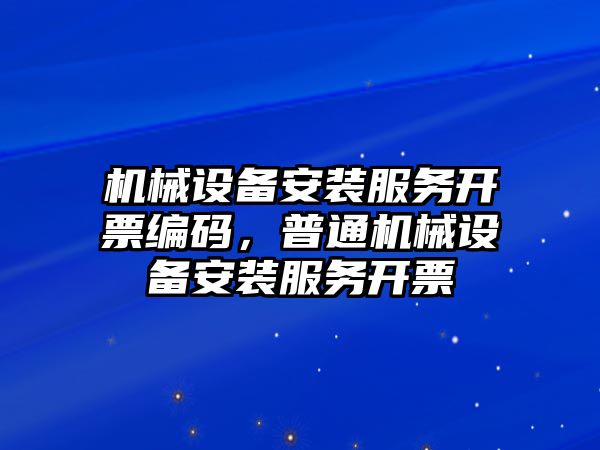 機械設(shè)備安裝服務(wù)開票編碼，普通機械設(shè)備安裝服務(wù)開票