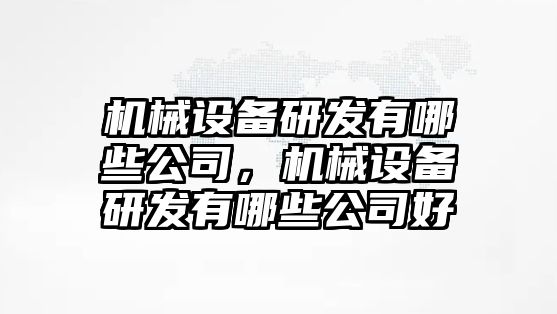 機械設(shè)備研發(fā)有哪些公司，機械設(shè)備研發(fā)有哪些公司好