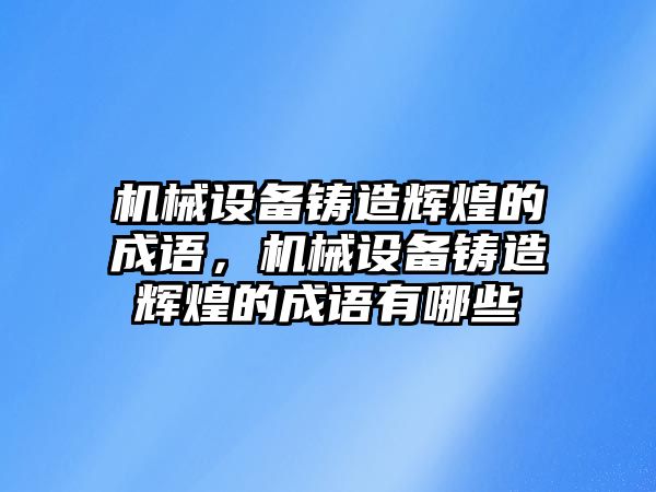 機(jī)械設(shè)備鑄造輝煌的成語，機(jī)械設(shè)備鑄造輝煌的成語有哪些