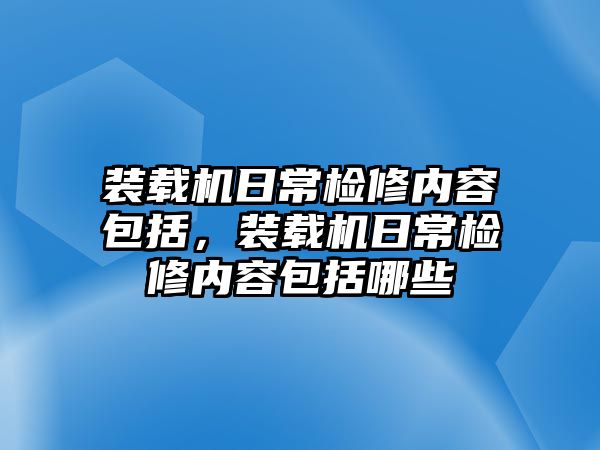 裝載機(jī)日常檢修內(nèi)容包括，裝載機(jī)日常檢修內(nèi)容包括哪些