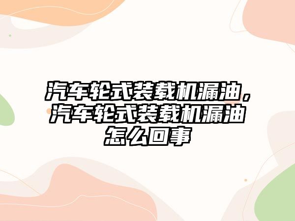 汽車輪式裝載機漏油，汽車輪式裝載機漏油怎么回事