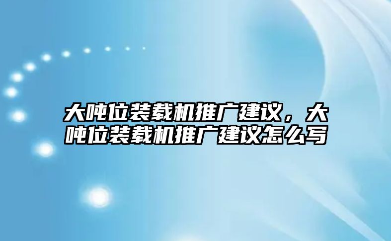 大噸位裝載機(jī)推廣建議，大噸位裝載機(jī)推廣建議怎么寫