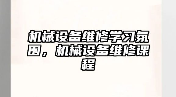 機(jī)械設(shè)備維修學(xué)習(xí)氛圍，機(jī)械設(shè)備維修課程