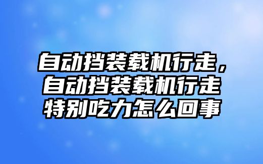 自動(dòng)擋裝載機(jī)行走，自動(dòng)擋裝載機(jī)行走特別吃力怎么回事