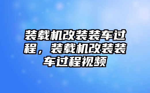 裝載機(jī)改裝裝車(chē)過(guò)程，裝載機(jī)改裝裝車(chē)過(guò)程視頻