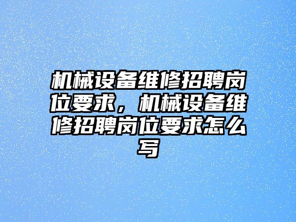 機(jī)械設(shè)備維修招聘崗位要求，機(jī)械設(shè)備維修招聘崗位要求怎么寫