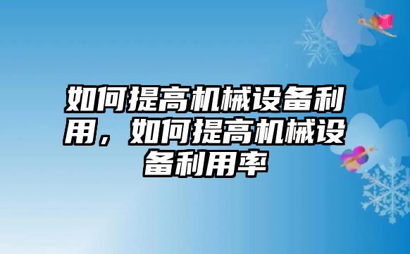 如何提高機(jī)械設(shè)備利用，如何提高機(jī)械設(shè)備利用率