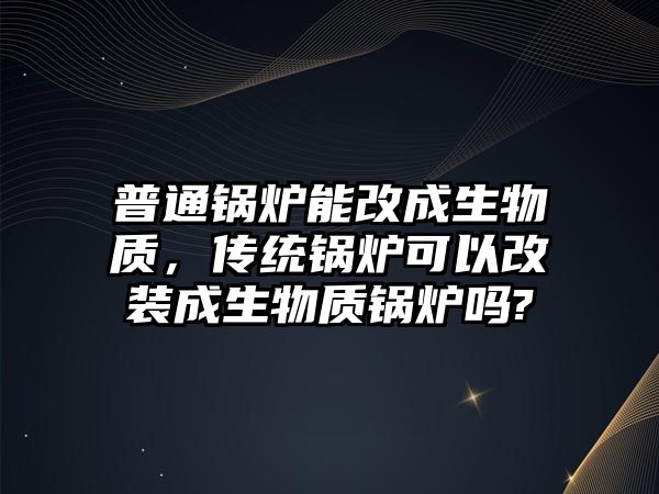 普通鍋爐能改成生物質(zhì)，傳統(tǒng)鍋爐可以改裝成生物質(zhì)鍋爐嗎?