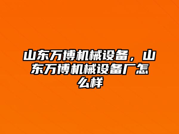 山東萬博機械設(shè)備，山東萬博機械設(shè)備廠怎么樣