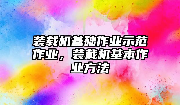 裝載機(jī)基礎(chǔ)作業(yè)示范作業(yè)，裝載機(jī)基本作業(yè)方法